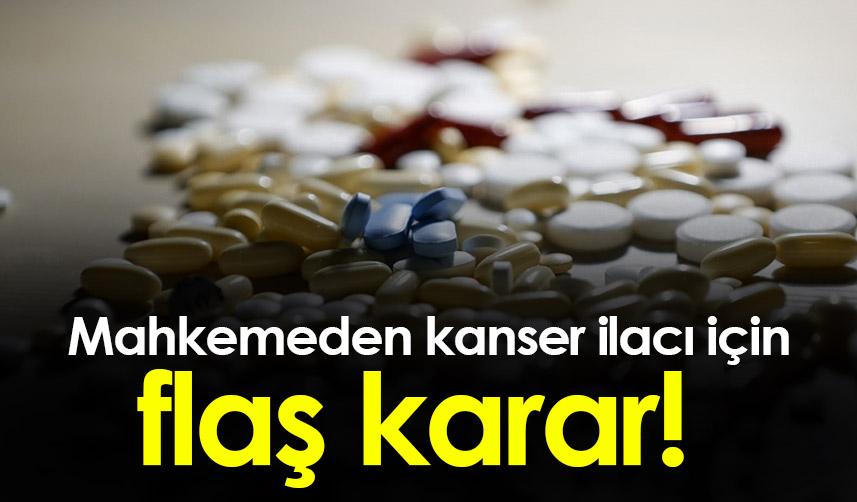 Mahkemeden kanser ilacı için flaş karar!