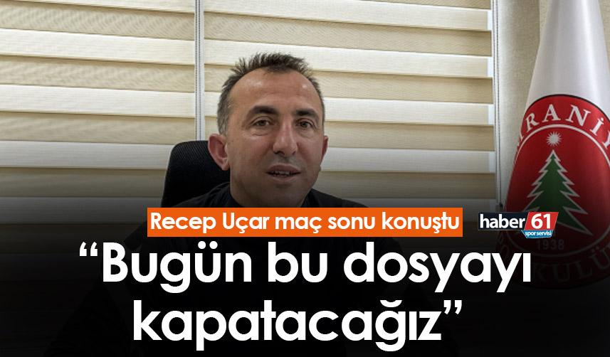 Recep Uçar: “Bugün bu dosyayı kapatacağız”