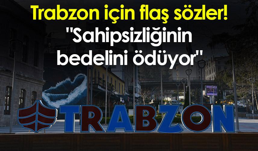 Trabzon için flaş sözler! "Trabzon sahipsizliğinin bedelini ödüyor"
