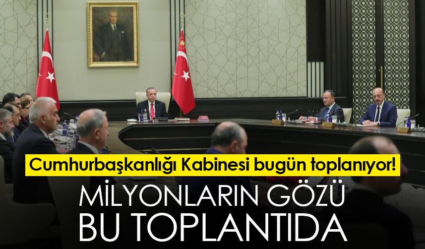 Cumhurbaşkanlığı Kabinesi bugün toplanıyor! Milyonların gözü bu toplantıda