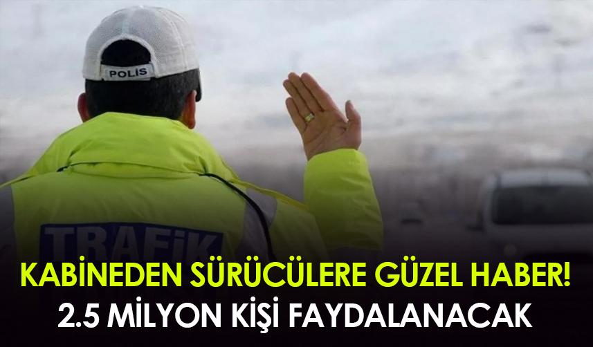 Kabineden sürücülere güzel haber! 2,5 milyon sürücü faydalanacak