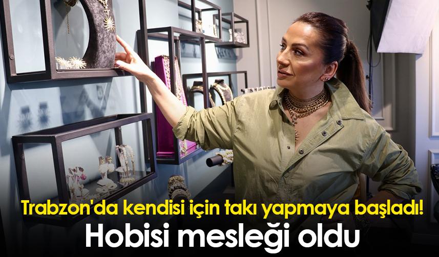 Trabzon'da kendisi için takı yapmaya başladı! Hobisi mesleği oldu