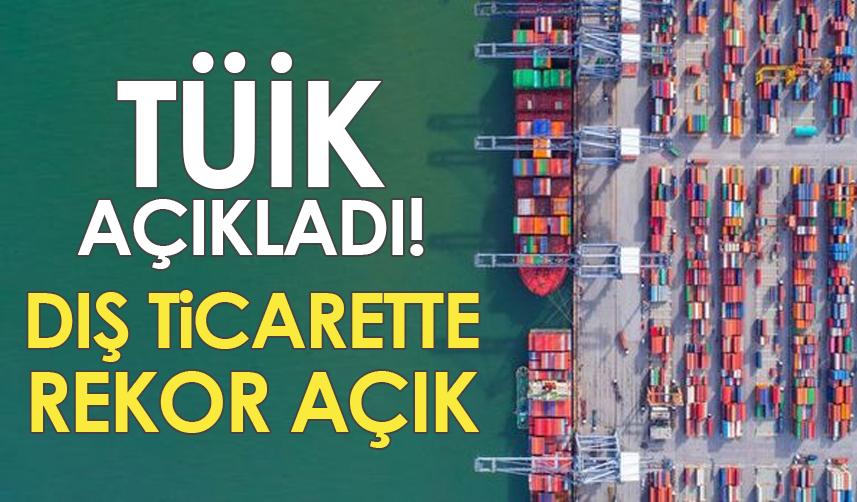 TÜİK açıkladı! Dış ticarette rekor açık