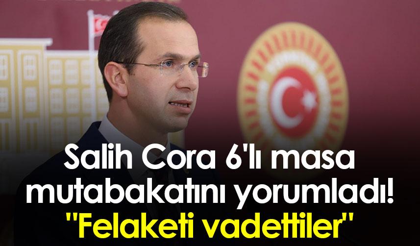Salih Cora 6'lı masa mutabakatını yorumladı! "Felaketi vadettiler"