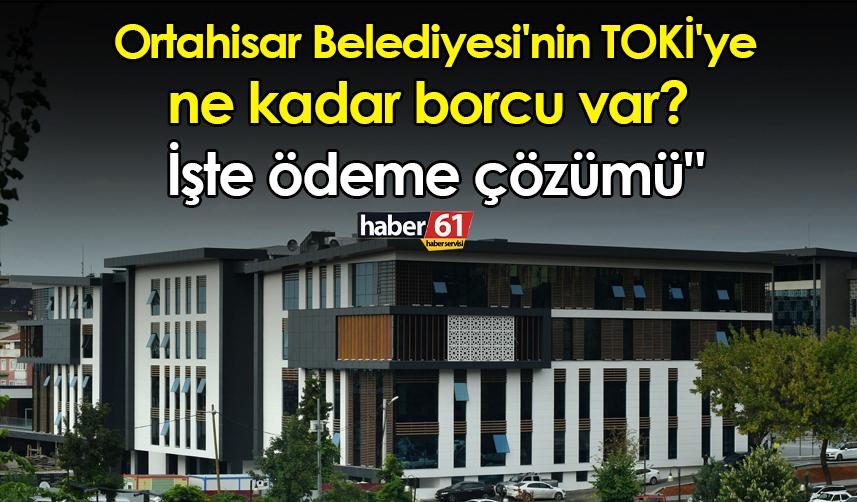 Ortahisar Belediyesi'nin TOKİ'ye ne kadar borcu var? İşte ödeme çözümü