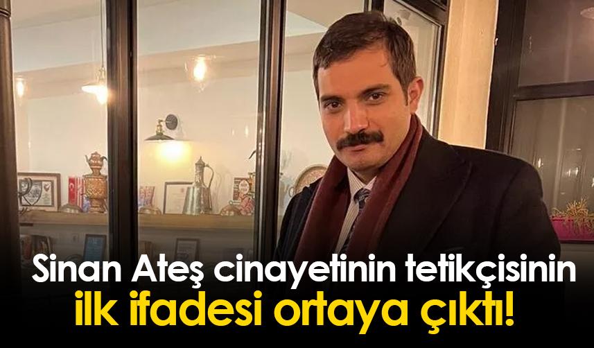 Sinan Ateş cinayetinin tetikçisinin ilk ifadesi ortaya çıktı!