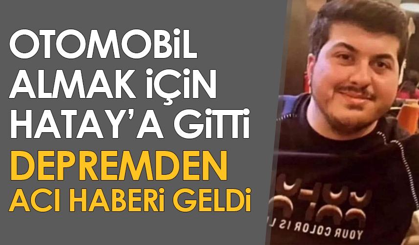 Otomobil almak için gittiği Hatay'da depreme yakalandı! Acı haberi geldi