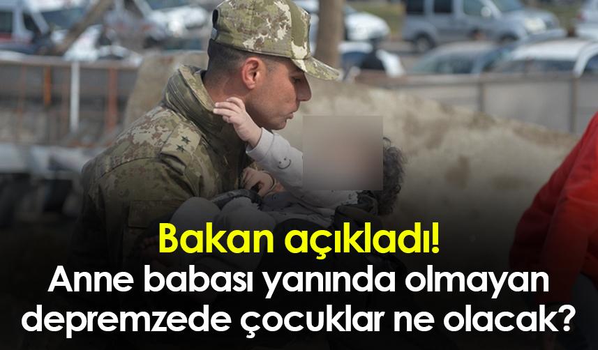 Bakan açıkladı! Anne babası yanında olmayan depremzede çocuklar ne olacak?
