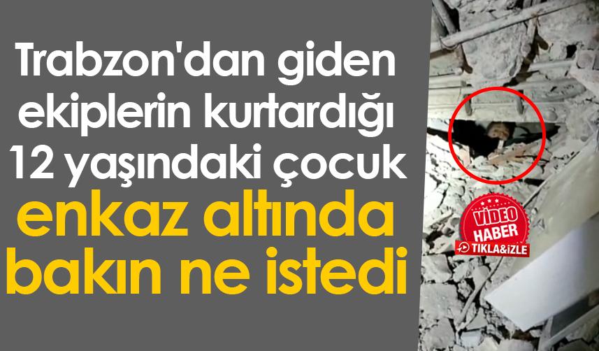 Trabzon'dan giden ekiplerin kurtardığı 12 yaşındaki çocuk, enkaz altında bakın ne istedi