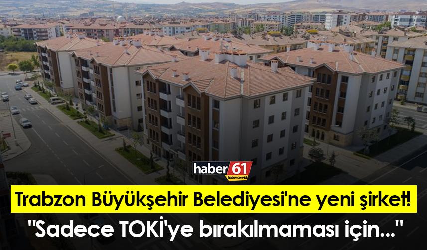 Trabzon Büyükşehir Belediyesi'ne yeni şirket!  "Sadece TOKİ'ye bırakılmaması için..."