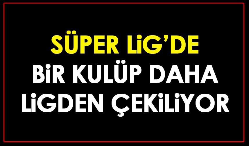 Süper Lig'de bir kulüp daha Lig'den çekiliyor