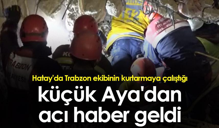 Hatay'da Trabzon ekibinin kurtarmaya çalıştığı küçük Aya'dan acı haber geldi