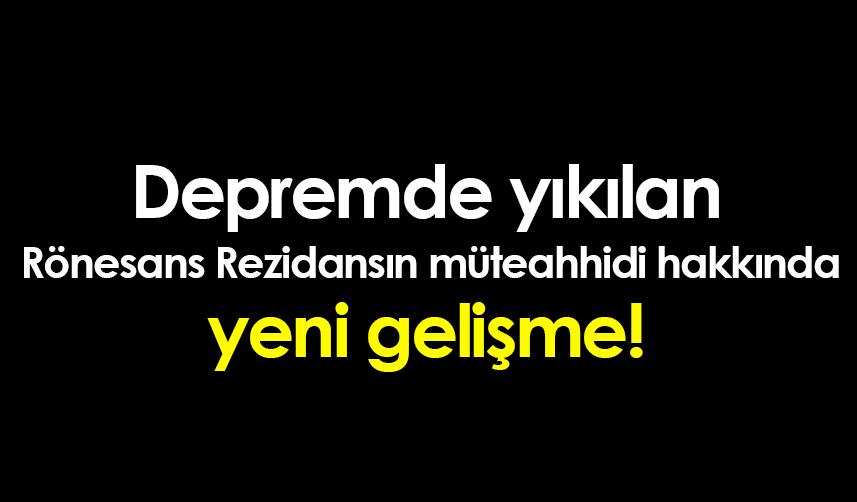 Depremde yıkılan Rönesans Rezidansın müteahhidi hakkında yeni gelişme!