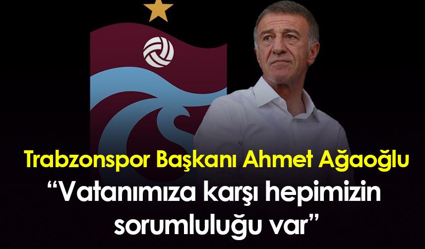 Trabzonspor Başkanı Ahmet Ağaoğlu: “Vatanımıza karşı hepimizin sorumluluğu var”