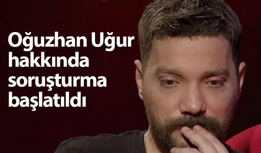 Oğuzhan Uğur hakkında soruşturma başlatıldı