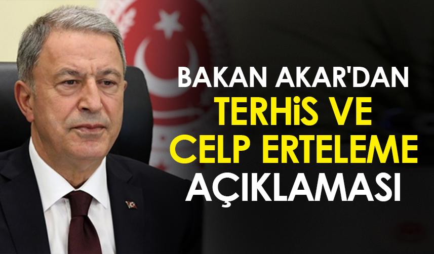 Bakan Akar'dan terhis ve celp erteleme açıklaması