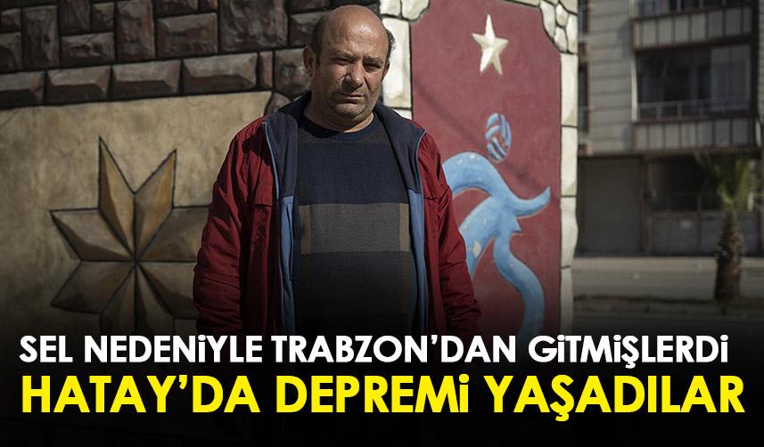 Sel nedeniyle Trabzon'dan gittiler Hatay'da depremi yaşadılar