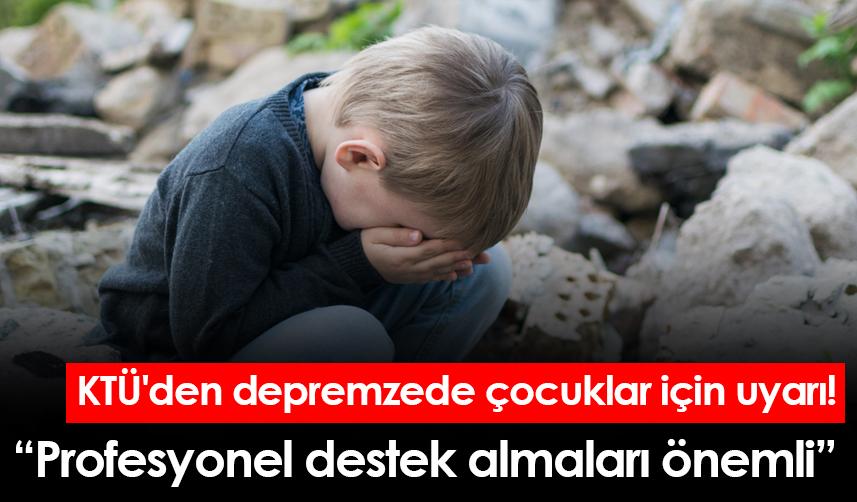 KTÜ'den depremzede çocuklar için uyarı! Profesyonel destek almaları önemli