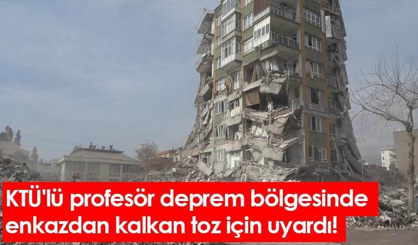 KTÜ'lü profesör deprem bölgesinde enkazdan kalkan toz için uyardı!