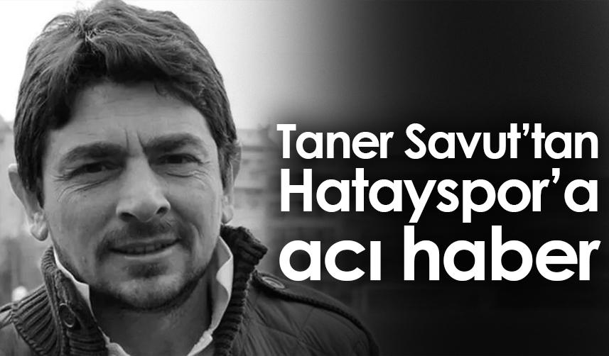 Hatayspor acı haberi duyurdu! Taner Savut hayatını kaybetti