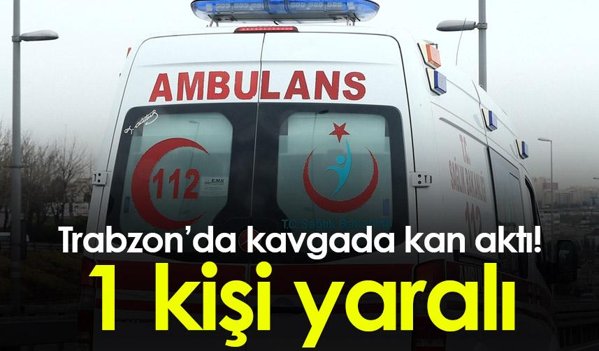 Trabzon’da kavgada kan aktı! 1 kişi yaralı