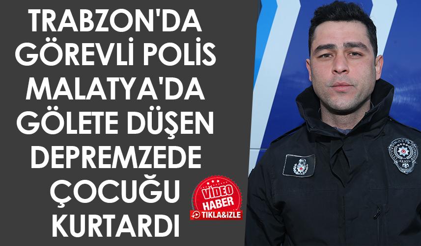 Trabzon'da görevli polis Malatya'da gölete düşen depremzede çocuğu kurtardı