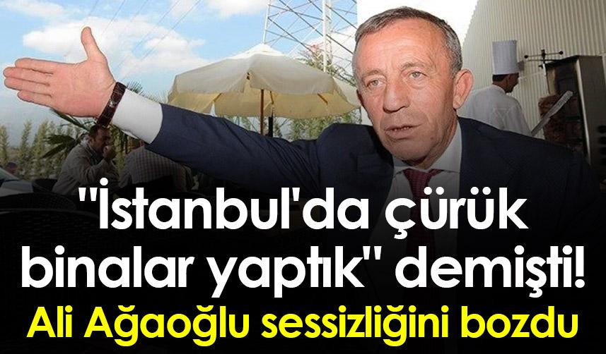 "İstanbul'da çürük binalar yaptık" demişti! Ali Ağaoğlu sessizliğini bozdu