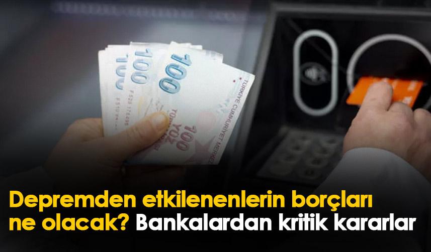 Depremden etkilenenlerin borçları ne olacak? Bankalardan kritik kararlar