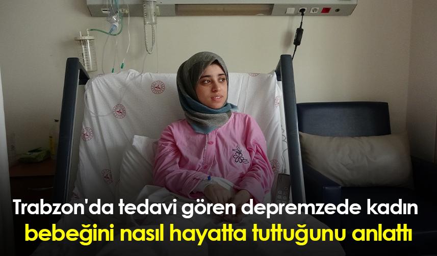 Trabzon'da tedavi gören depremzede kadın bebeğini nasıl hayatta tuttuğunu anlattı