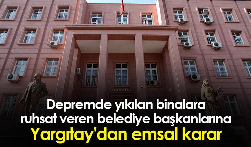 Depremde yıkılan binalara ruhsat veren belediye başkanlarına Yargıtay'dan emsal karar