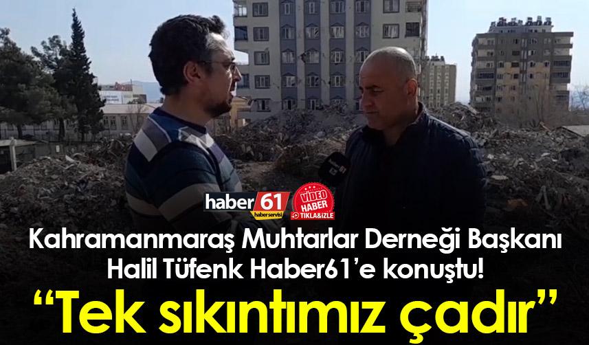 Kahramanmaraş Muhtarlar Derneği Başkanı Halil Tüfenk Haber61’e konuştu! “Tek sıkıntımız çadır”