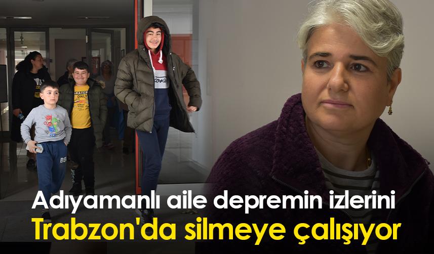 Adıyamanlı aile depremin izlerini Trabzon'da silmeye çalışıyor