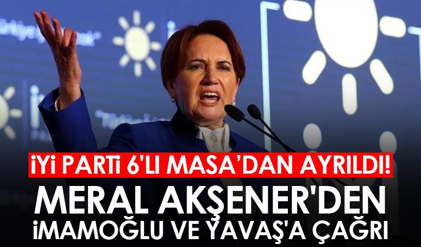 İYİ Parti 6'lı masadan ayrıldı! Meral Akşener'den İmamoğlu ve Yavaş'a çağrı