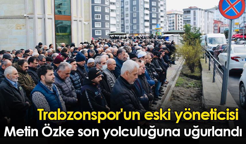 Trabzonspor'un eski yöneticisi Metin Özke son yolculuğuna uğurlandı