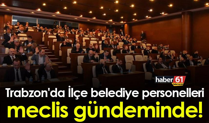Trabzon'da İlçe belediye personelleri meclis gündeminde