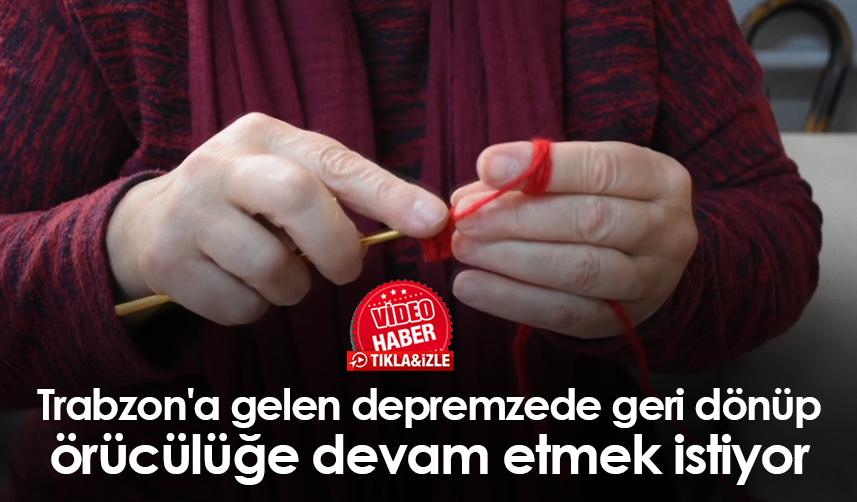 Trabzon'a gelen depremzede geri dönüp örücülüğe devam etmek istiyor