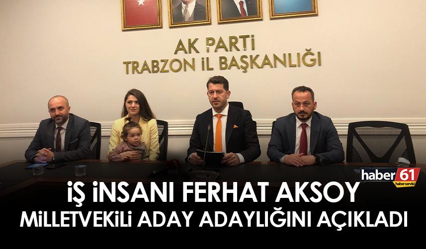 İş insanı Ferhat Aksoy Trabzon Milletvekili Aday Adaylığını açıkladı