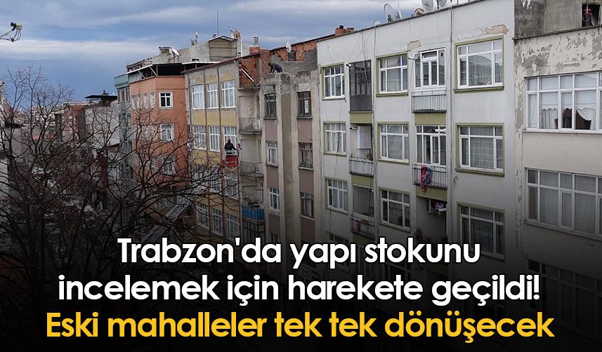 Trabzon'da yapı stokunu incelemek için harekete geçildi! Eski mahalleler tek tek dönüşecek