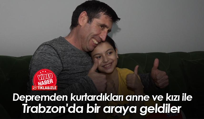 Depremden kurtardıkları anne ve kızı ile Trabzon'da bir araya geldiler