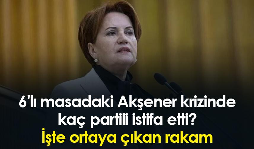 6'lı masadaki Akşener krizinde kaç partili istifa etti? İşte ortaya çıkan rakam