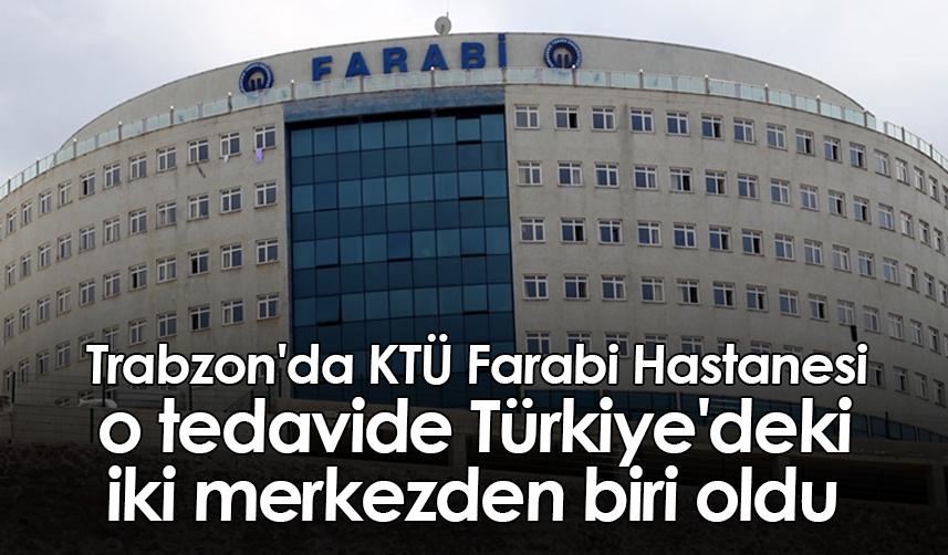 Trabzon'da KTÜ Farabi Hastanesi, o tedavide Türkiye'deki iki merkezden biri oldu