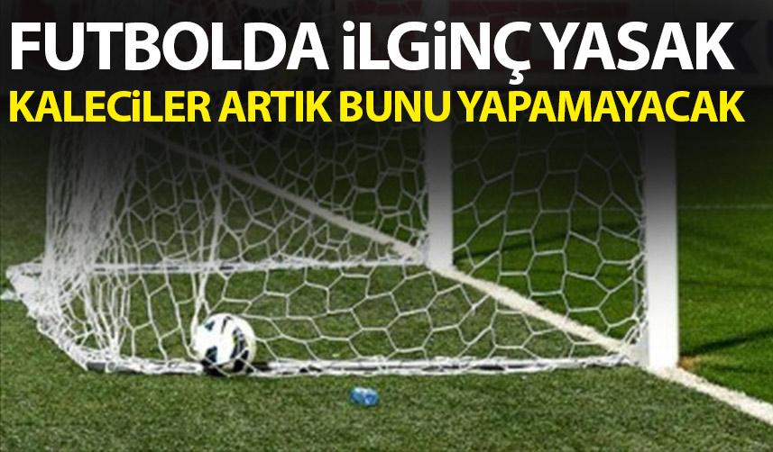 Futbolda ilginç yasak! Kaleciler artık bunu yapamayacak