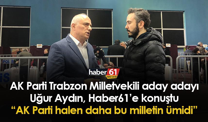 AK Parti Trabzon Milletvekili aday adayı Uğur Aydın: AK Parti halen daha bu milletin ümidi