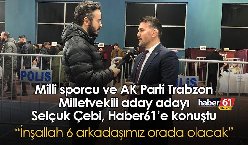 Milli sporcu ve AK Parti Trabzon Milletvekili aday adayı Çebi: İnşallah 6 arkadaşımız orada olacak