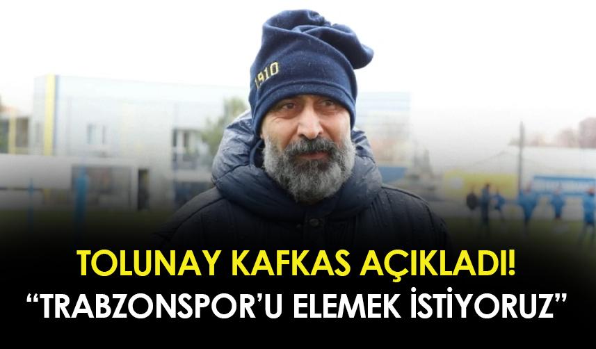Tolunay Kafkas açıkladı! "Trabzonspor'u elemek istiyoruz"