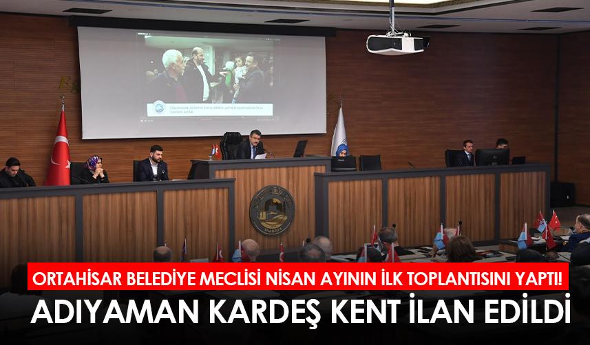 Ortahisar Belediye Meclisi nisan ayının ilk toplantısını yaptı! Adıyaman kardeş kent ilan edildi