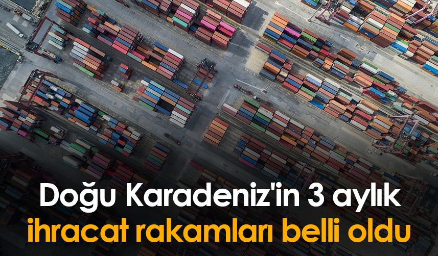 Doğu Karadeniz'in 3 aylık ihracat rakamları belli oldu