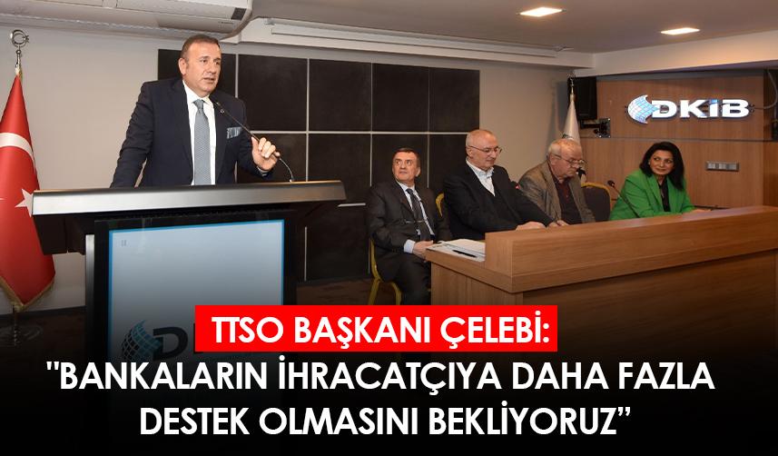 TTSO Başkanı Çelebi: "Bankaların ihracatçıya daha fazla destek olmasını bekliyoruz”