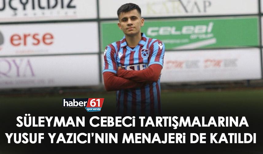 Trabzonspor’da Süleyman Cebeci tartışması sosyal medyaya taştı! Polemiğe Yusuf Yazıcı’nın menajeri de katıldı