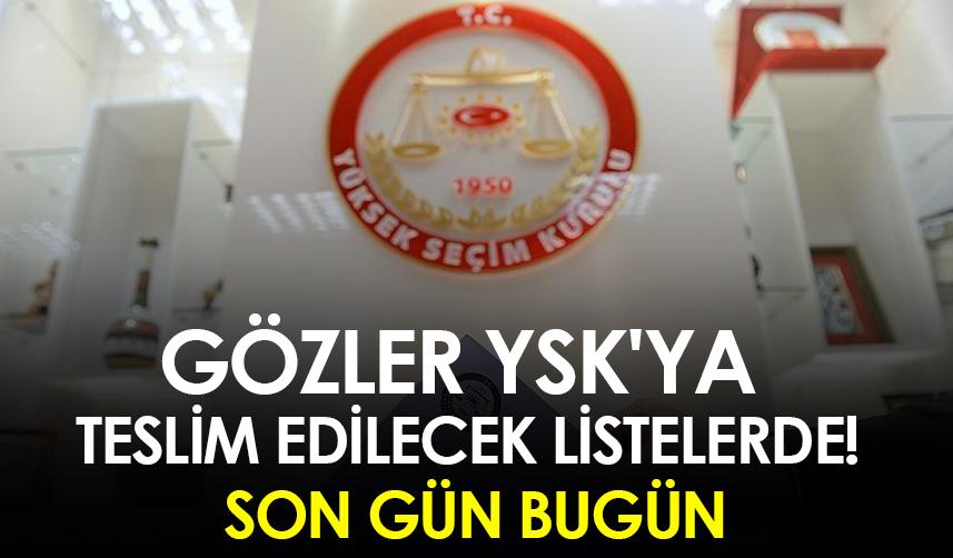 Gözler YSK'ya teslim edilecek listelerde! Son gün bugün